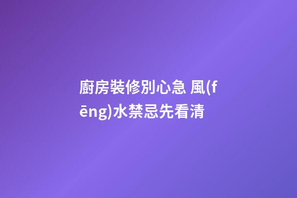 廚房裝修別心急 風(fēng)水禁忌先看清